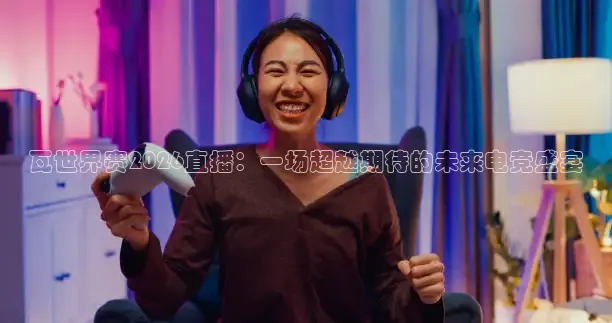 瓦世界赛2026直播：一场超越期待的未来电竞盛宴